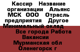 Кассир › Название организации ­ Альянс-МСК, ООО › Отрасль предприятия ­ Другое › Минимальный оклад ­ 30 000 - Все города Работа » Вакансии   . Мурманская обл.,Оленегорск г.